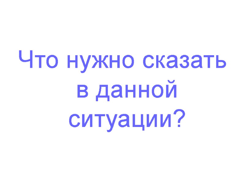 Что нужно сказать в данной ситуации?